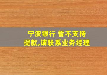 宁波银行 暂不支持提款,请联系业务经理